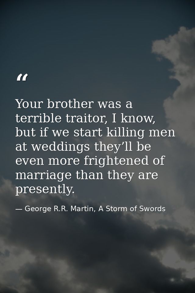 Your brother was a terrible traitor, I know, but if we start killing men at weddings they’ll be even more frightened of  — George R.R. Martin, A Storm of Swords