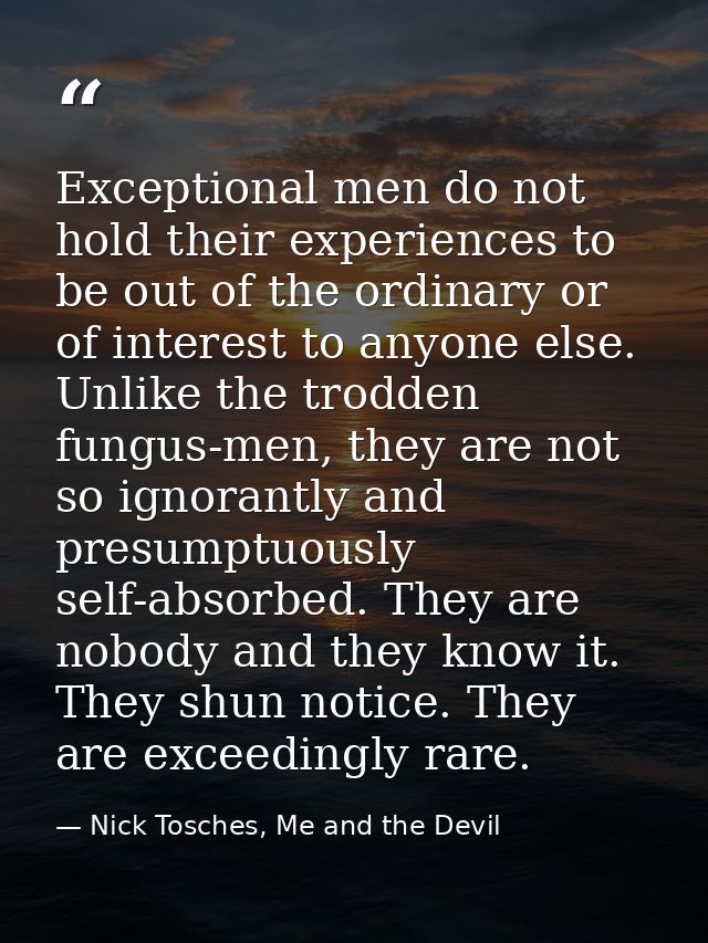 Exceptional men do not hold their experiences to be out of the ordinary or of interest to anyone else. Unlike the trodde — Nick Tosches, Me and the Devil