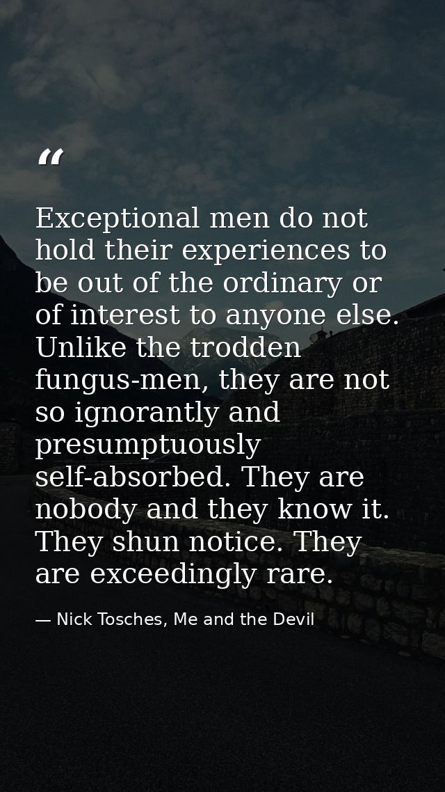 Exceptional men do not hold their experiences to be out of the ordinary or of interest to anyone else. Unlike the trodde — Nick Tosches, Me and the Devil