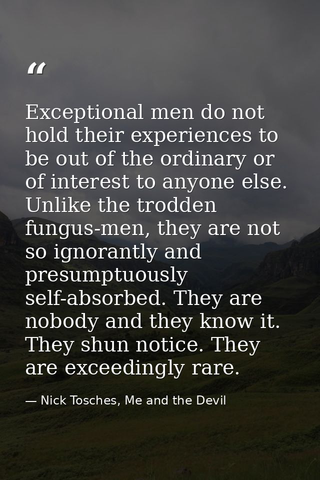 Exceptional men do not hold their experiences to be out of the ordinary or of interest to anyone else. Unlike the trodde — Nick Tosches, Me and the Devil