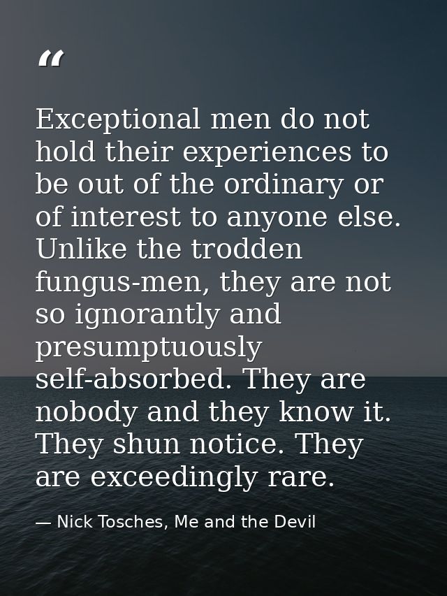 Exceptional men do not hold their experiences to be out of the ordinary or of interest to anyone else. Unlike the trodde — Nick Tosches, Me and the Devil