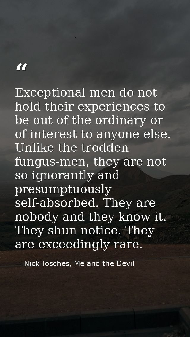 Exceptional men do not hold their experiences to be out of the ordinary or of interest to anyone else. Unlike the trodde — Nick Tosches, Me and the Devil