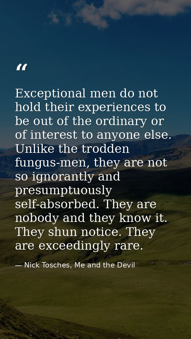 Exceptional men do not hold their experiences to be out of the ordinary or of interest to anyone else. Unlike the trodde — Nick Tosches, Me and the Devil