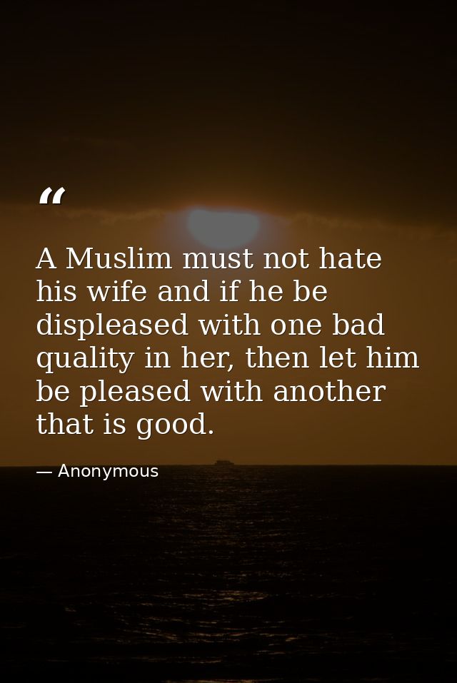 A Muslim must not hate his wife and if he be displeased with one bad quality in her, then let him be pleased with anothe — Anonymous