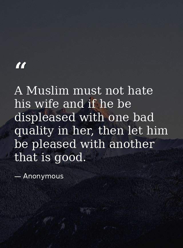 A Muslim must not hate his wife and if he be displeased with one bad quality in her, then let him be pleased with anothe — Anonymous