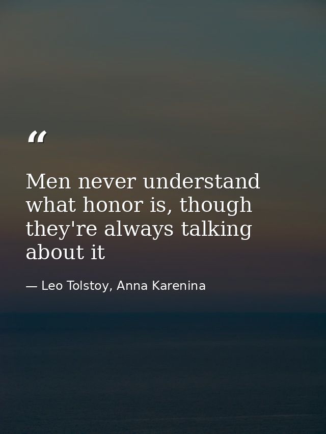 Men never understand what honor is, though they're always talking about it — Leo Tolstoy, Anna Karenina