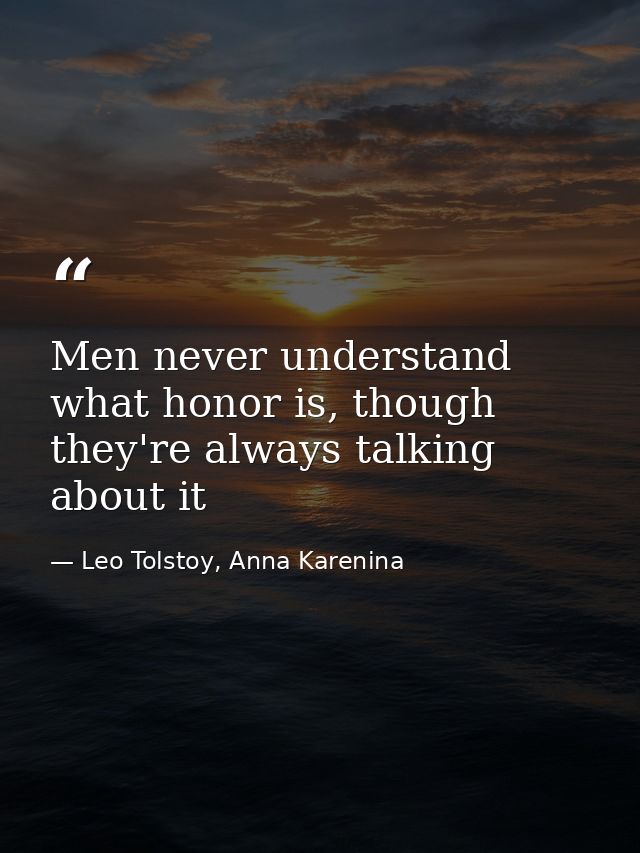 Men never understand what honor is, though they're always talking about it — Leo Tolstoy, Anna Karenina