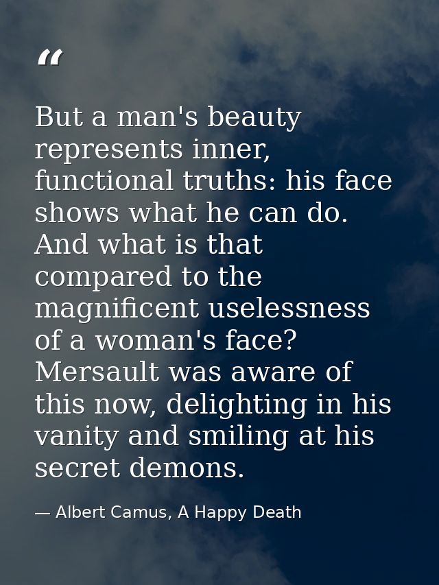 But a man's beauty represents inner, functional truths: his face shows what he can do. And what is that compared to the  — Albert Camus, A Happy Death