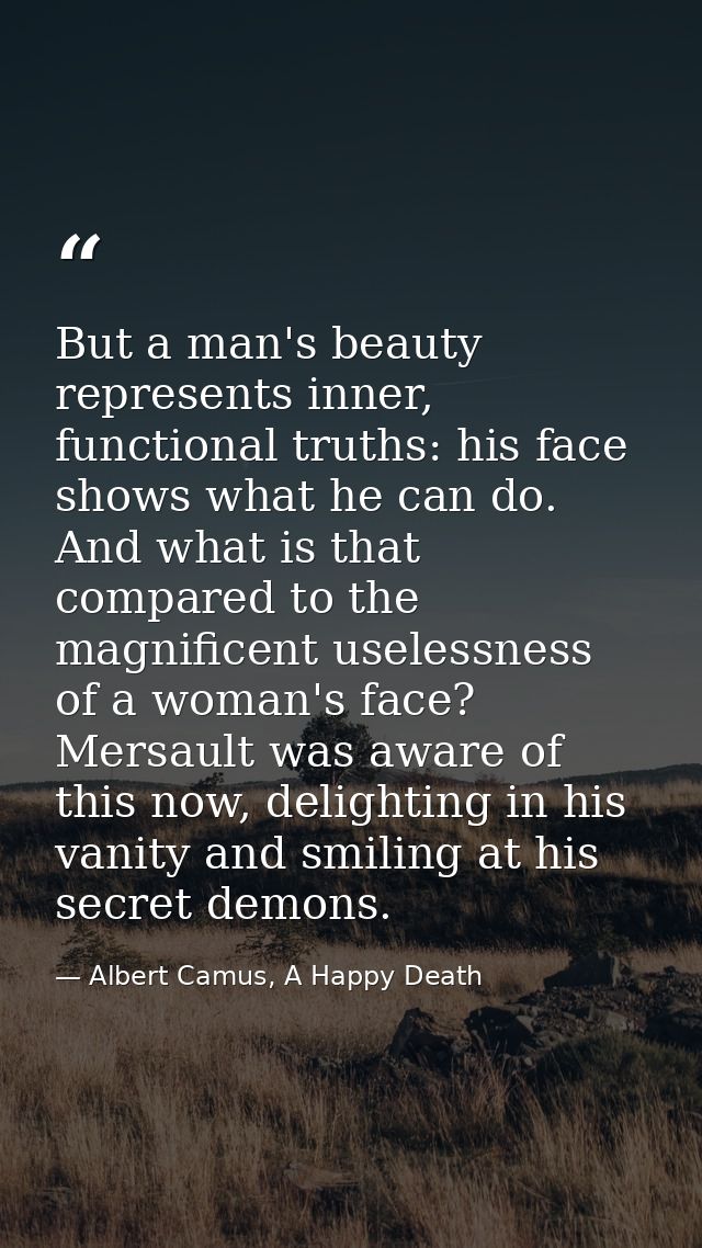 But a man's beauty represents inner, functional truths: his face shows what he can do. And what is that compared to the  — Albert Camus, A Happy Death