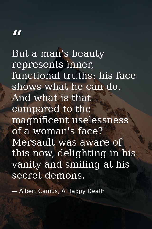 But a man's beauty represents inner, functional truths: his face shows what he can do. And what is that compared to the  — Albert Camus, A Happy Death