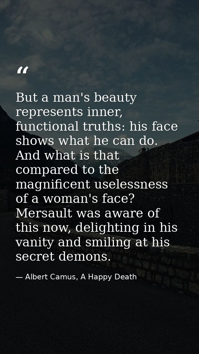 But a man's beauty represents inner, functional truths: his face shows what he can do. And what is that compared to the  — Albert Camus, A Happy Death