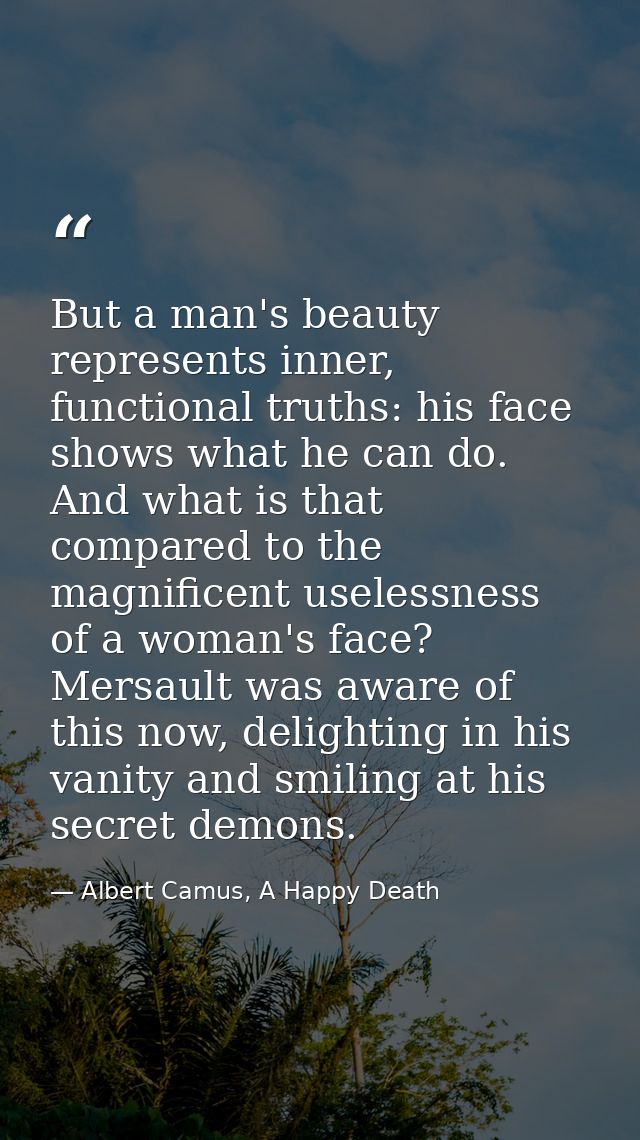 But a man's beauty represents inner, functional truths: his face shows what he can do. And what is that compared to the  — Albert Camus, A Happy Death