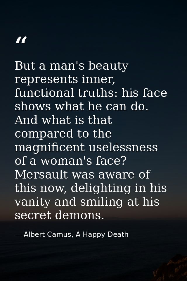 But a man's beauty represents inner, functional truths: his face shows what he can do. And what is that compared to the  — Albert Camus, A Happy Death
