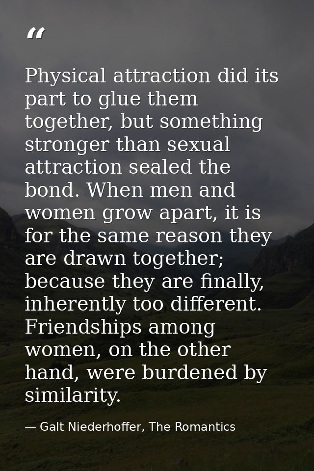 Physical attraction did its part to glue them together, but something stronger than sexual attraction sealed the bond. W — Galt Niederhoffer, The Romantics
