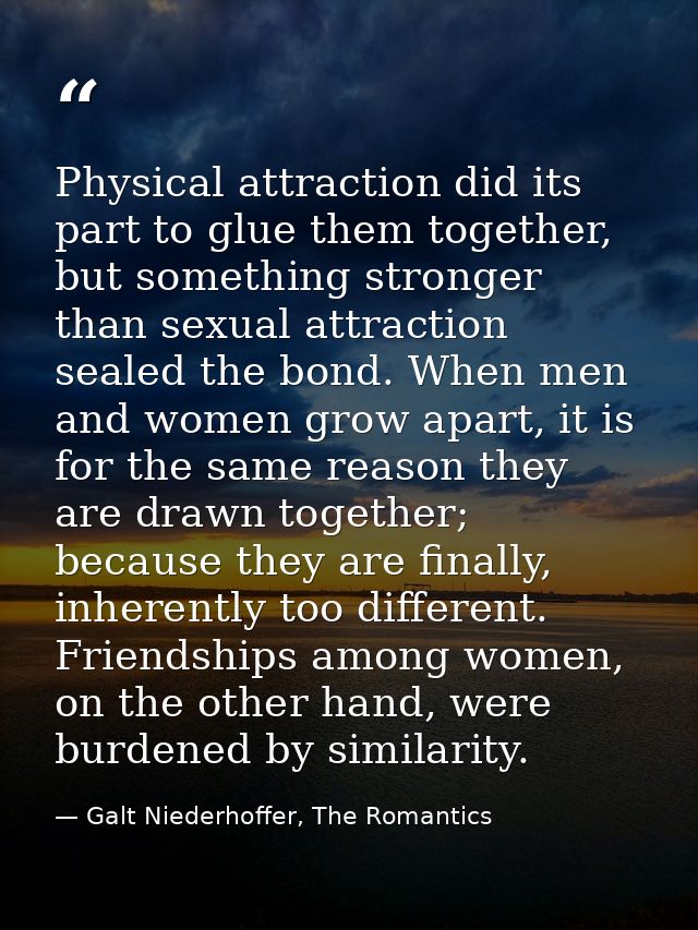 Physical attraction did its part to glue them together, but something stronger than sexual attraction sealed the bond. W — Galt Niederhoffer, The Romantics