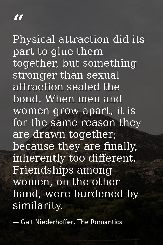 Physical attraction did its part to glue them together, but something stronger than sexual attraction sealed the bond. W — Galt Niederhoffer, The Romantics