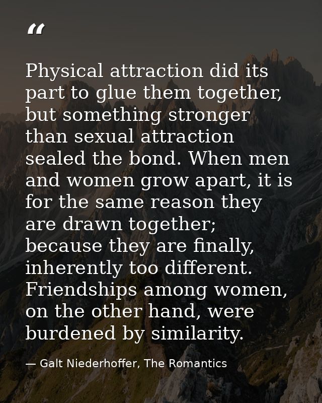 Physical attraction did its part to glue them together, but something stronger than sexual attraction sealed the bond. W — Galt Niederhoffer, The Romantics