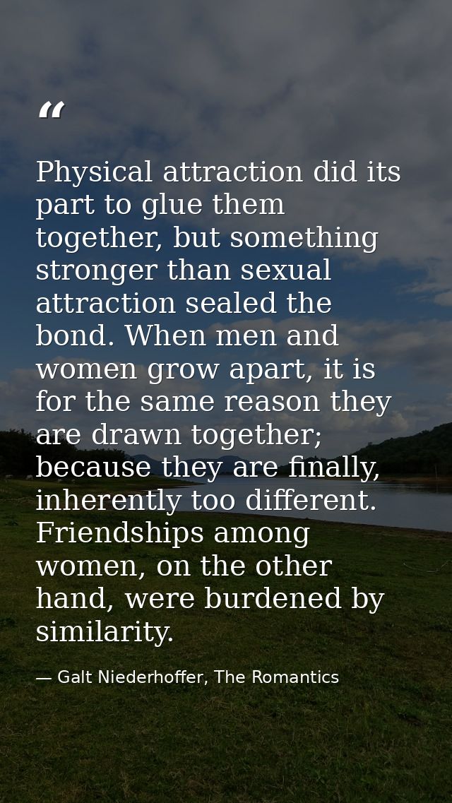Physical attraction did its part to glue them together, but something stronger than sexual attraction sealed the bond. W — Galt Niederhoffer, The Romantics