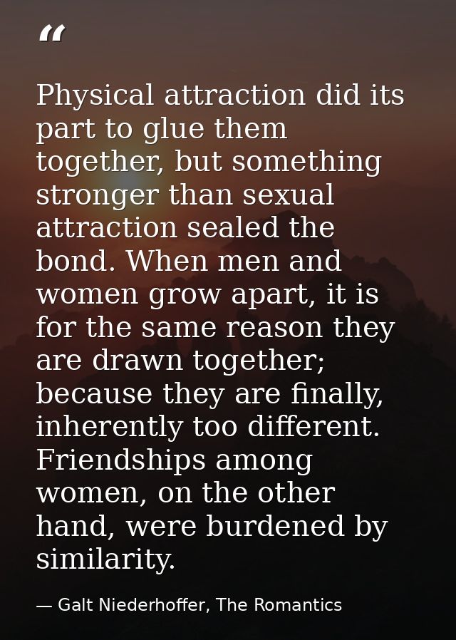 Physical attraction did its part to glue them together, but something stronger than sexual attraction sealed the bond. W — Galt Niederhoffer, The Romantics