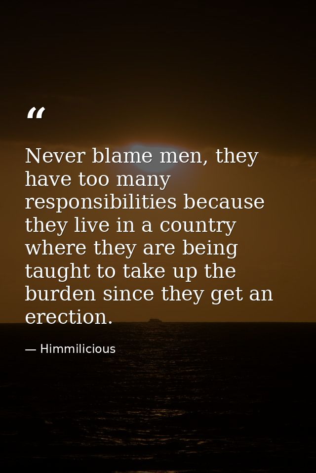 Never blame men, they have too many responsibilities because they live in a country where they are being taught to take  — Himmilicious