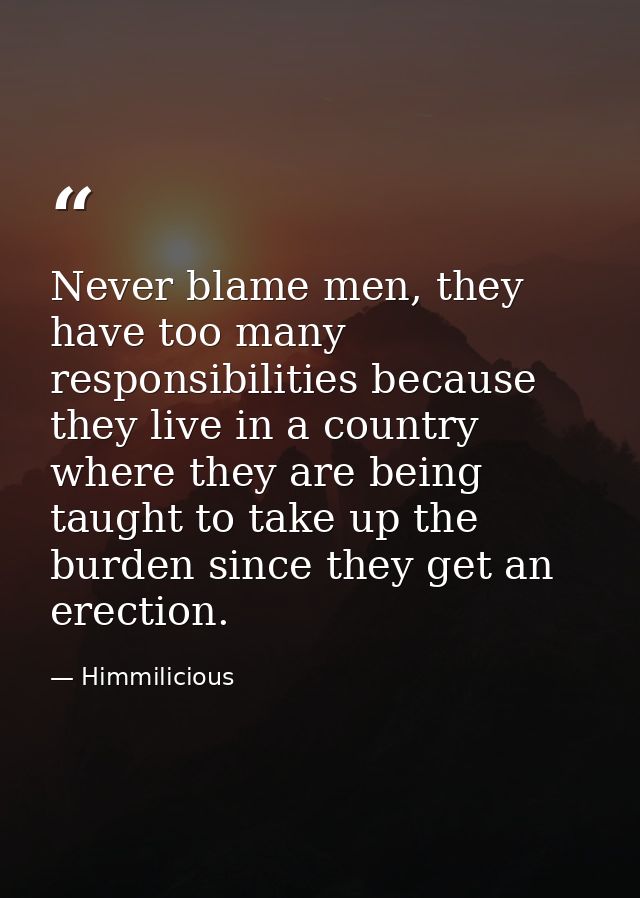 Never blame men, they have too many responsibilities because they live in a country where they are being taught to take  — Himmilicious