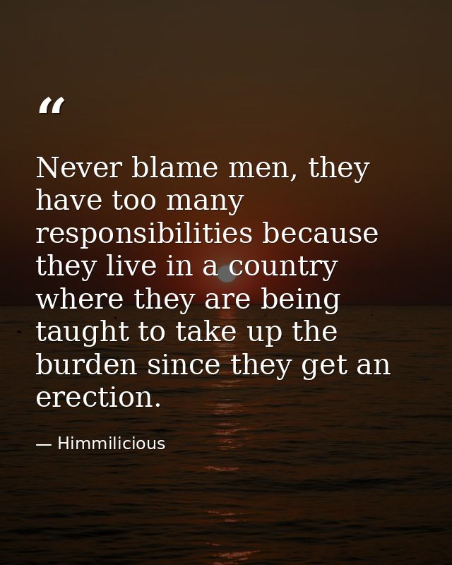 Never blame men, they have too many responsibilities because they live in a country where they are being taught to take  — Himmilicious