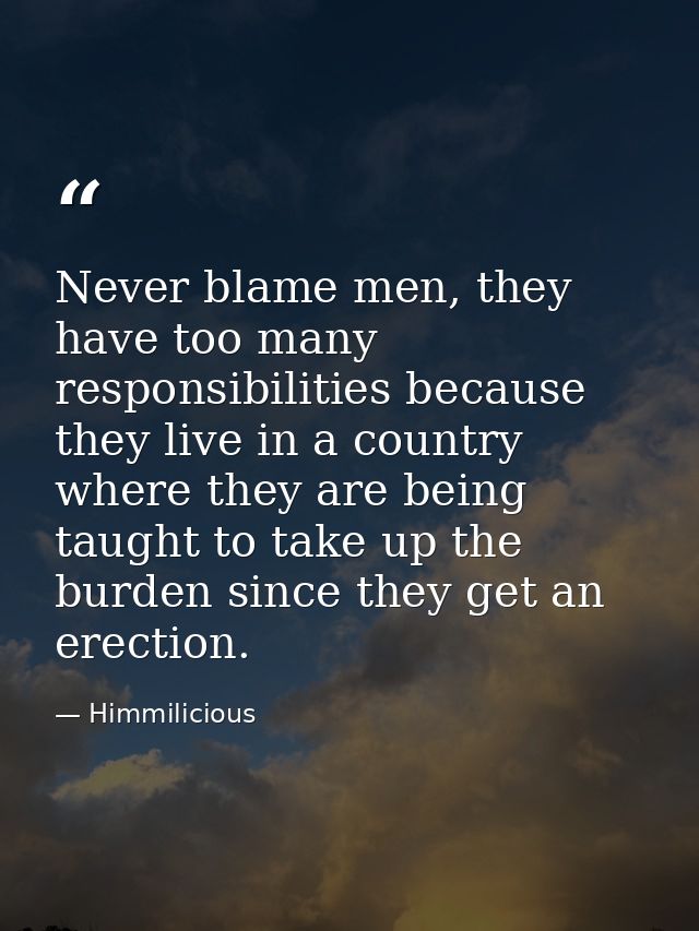 Never blame men, they have too many responsibilities because they live in a country where they are being taught to take  — Himmilicious