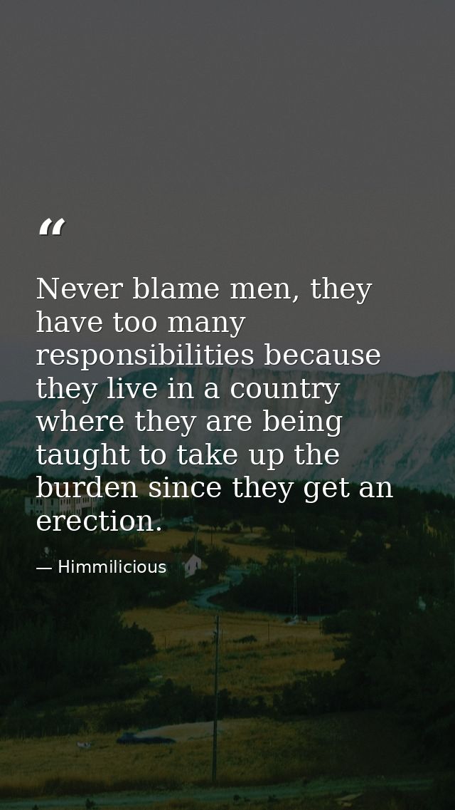 Never blame men, they have too many responsibilities because they live in a country where they are being taught to take  — Himmilicious
