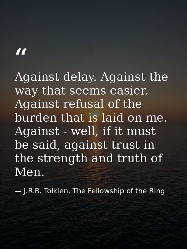 Against delay. Against the way that seems easier. Against refusal of the burden that is laid on me. Against - well, if i — J.R.R. Tolkien, The Fellowship of the Ring