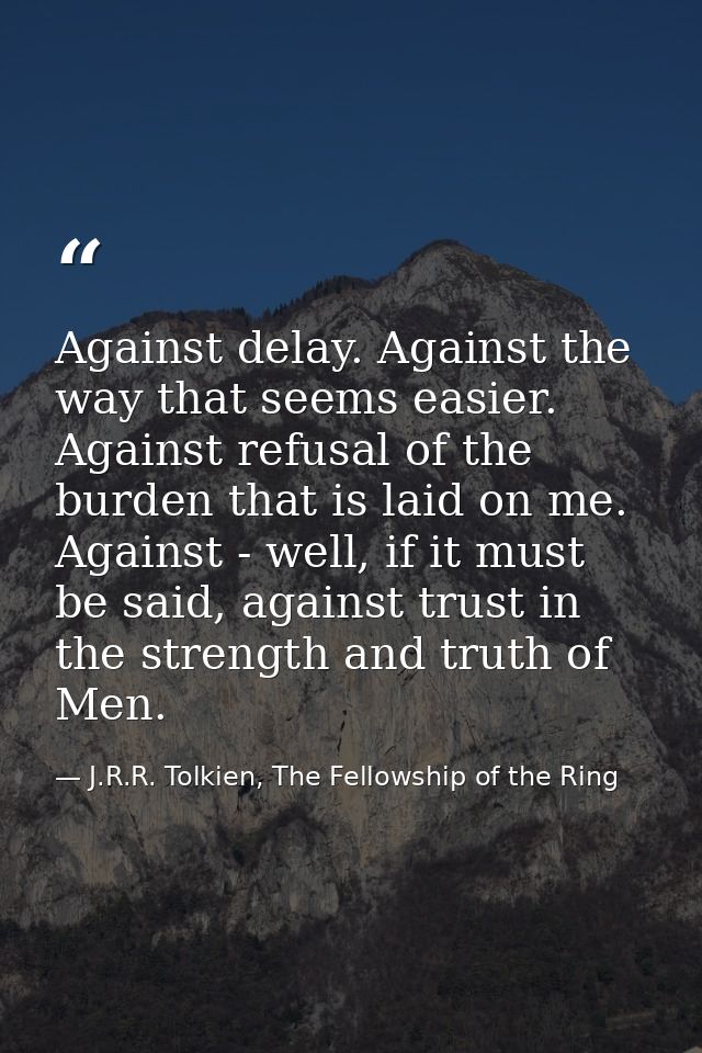 Against delay. Against the way that seems easier. Against refusal of the burden that is laid on me. Against - well, if i — J.R.R. Tolkien, The Fellowship of the Ring