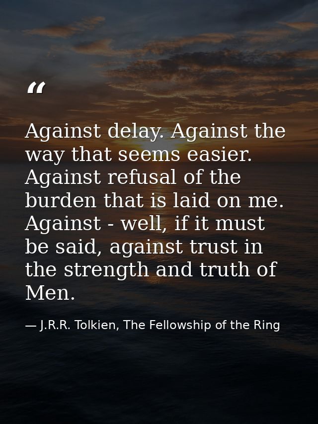 Against delay. Against the way that seems easier. Against refusal of the burden that is laid on me. Against - well, if i — J.R.R. Tolkien, The Fellowship of the Ring