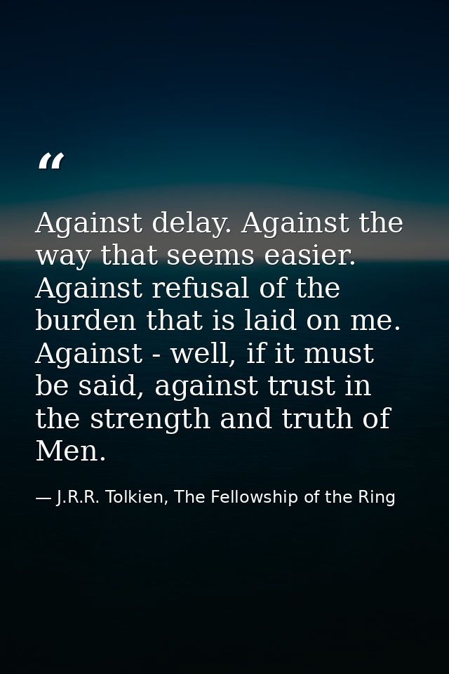 Against delay. Against the way that seems easier. Against refusal of the burden that is laid on me. Against - well, if i — J.R.R. Tolkien, The Fellowship of the Ring