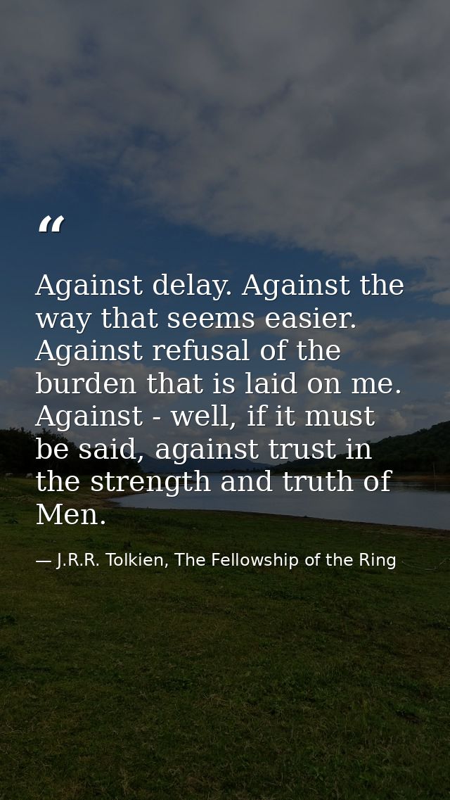 Against delay. Against the way that seems easier. Against refusal of the burden that is laid on me. Against - well, if i — J.R.R. Tolkien, The Fellowship of the Ring
