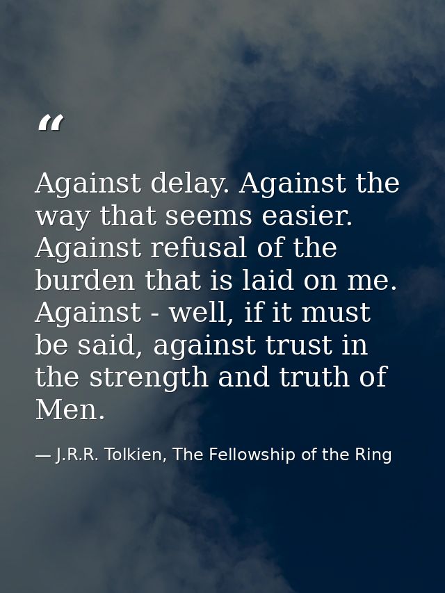 Against delay. Against the way that seems easier. Against refusal of the burden that is laid on me. Against - well, if i — J.R.R. Tolkien, The Fellowship of the Ring