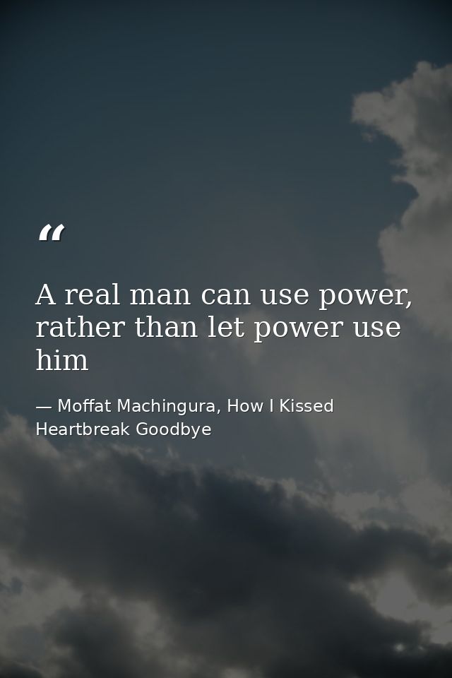 A real man can use power, rather than let power use him — Moffat Machingura, How I Kissed Heartbreak Goodbye