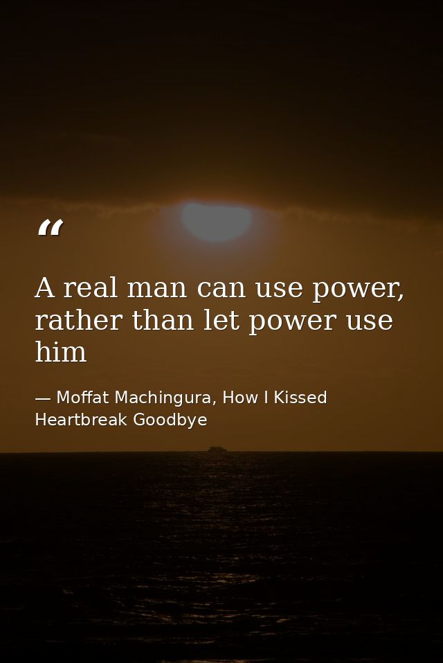 A real man can use power, rather than let power use him — Moffat Machingura, How I Kissed Heartbreak Goodbye