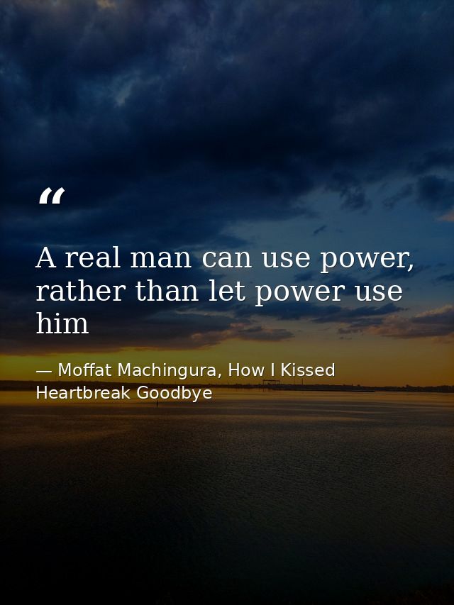 A real man can use power, rather than let power use him — Moffat Machingura, How I Kissed Heartbreak Goodbye