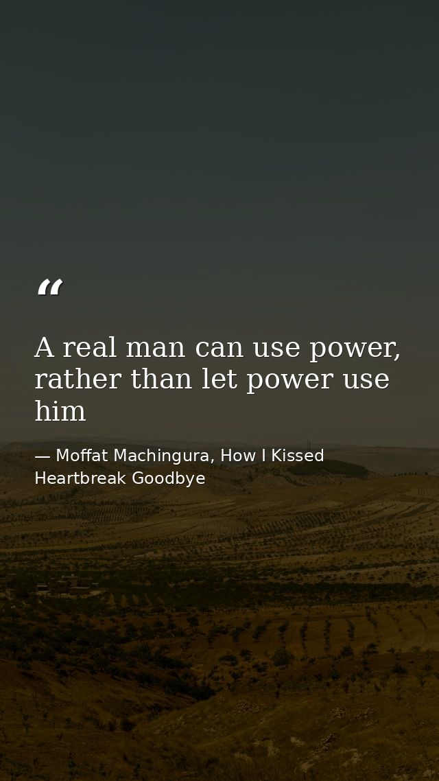A real man can use power, rather than let power use him — Moffat Machingura, How I Kissed Heartbreak Goodbye