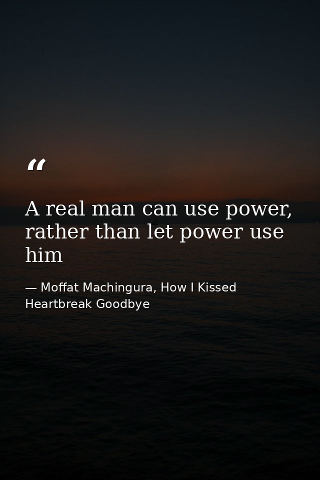 A real man can use power, rather than let power use him — Moffat Machingura, How I Kissed Heartbreak Goodbye