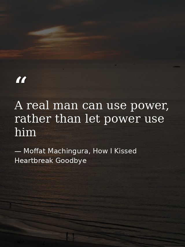 A real man can use power, rather than let power use him — Moffat Machingura, How I Kissed Heartbreak Goodbye