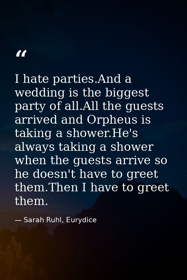 I hate parties.And a wedding is the biggest party of all.All the guests arrived and Orpheus is taking a shower.He's alwa — Sarah Ruhl, Eurydice