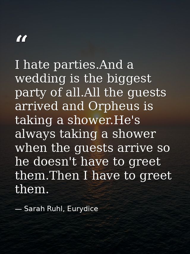 I hate parties.And a wedding is the biggest party of all.All the guests arrived and Orpheus is taking a shower.He's alwa — Sarah Ruhl, Eurydice