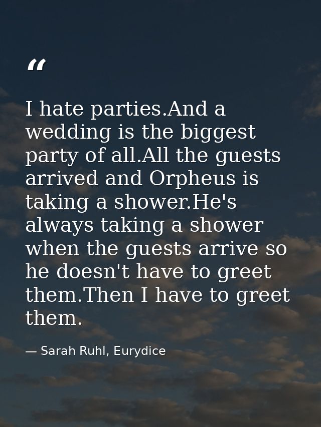 I hate parties.And a wedding is the biggest party of all.All the guests arrived and Orpheus is taking a shower.He's alwa — Sarah Ruhl, Eurydice
