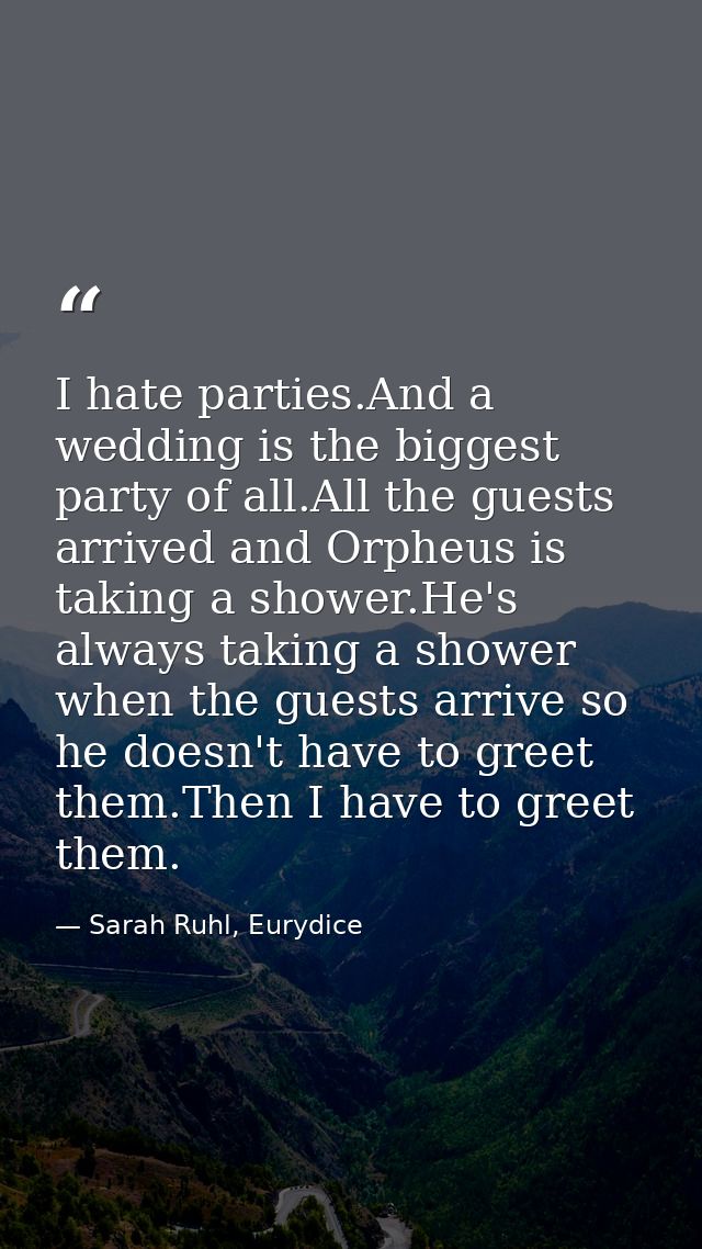 I hate parties.And a wedding is the biggest party of all.All the guests arrived and Orpheus is taking a shower.He's alwa — Sarah Ruhl, Eurydice