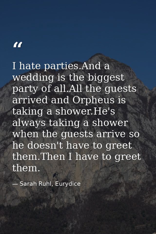 I hate parties.And a wedding is the biggest party of all.All the guests arrived and Orpheus is taking a shower.He's alwa — Sarah Ruhl, Eurydice