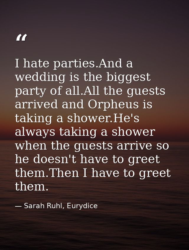 I hate parties.And a wedding is the biggest party of all.All the guests arrived and Orpheus is taking a shower.He's alwa — Sarah Ruhl, Eurydice