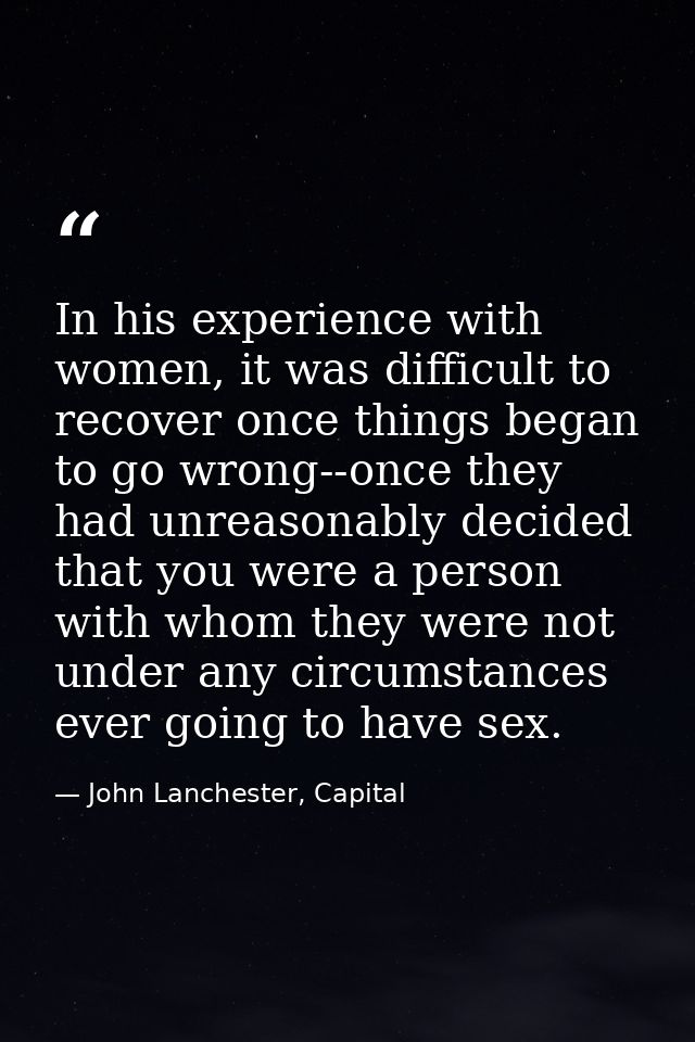 In his experience with women, it was difficult to recover once things began to go wrong--once they had unreasonably deci — John Lanchester, Capital