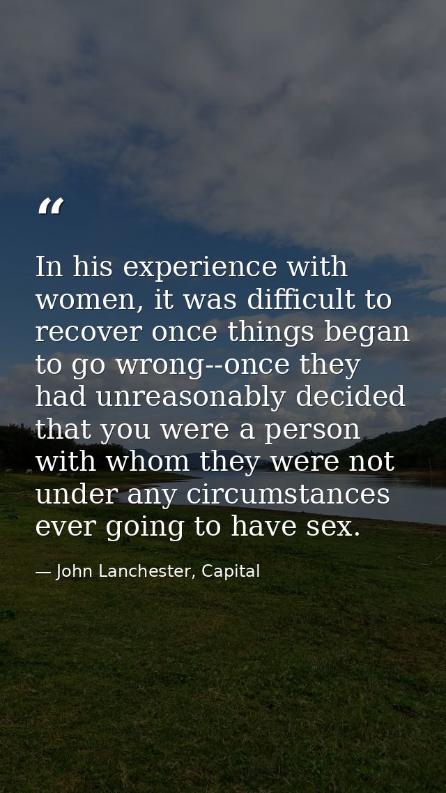 In his experience with women, it was difficult to recover once things began to go wrong--once they had unreasonably deci — John Lanchester, Capital