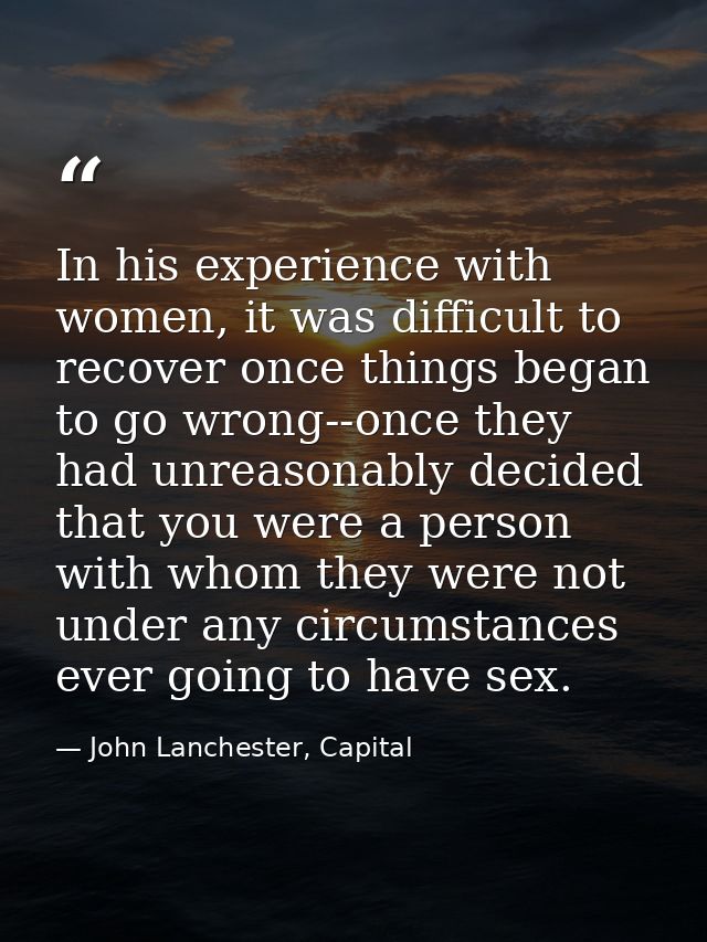 In his experience with women, it was difficult to recover once things began to go wrong--once they had unreasonably deci — John Lanchester, Capital