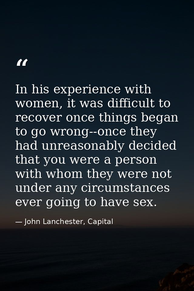 In his experience with women, it was difficult to recover once things began to go wrong--once they had unreasonably deci — John Lanchester, Capital